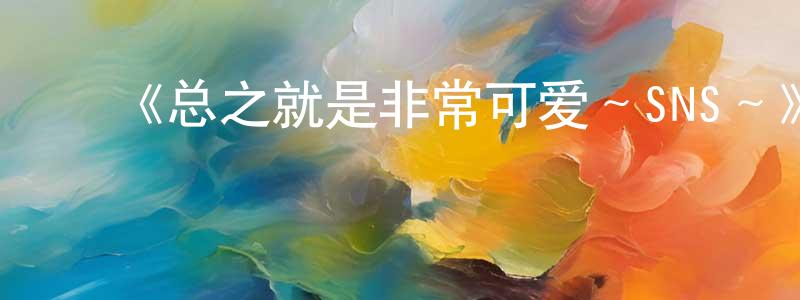 ﻿包金泉发布﻿《总之就是非常可爱～SNS～》详情介绍_总之就是非常可爱～SNS～HD中字在线观看_总之就是非常可爱～SNS～迅雷下载_动漫剧场